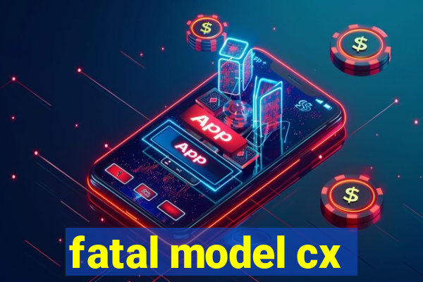 fatal model cx